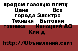 продам газовую плиту. › Цена ­ 10 000 - Все города Электро-Техника » Бытовая техника   . Ненецкий АО,Кия д.